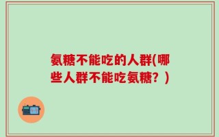 氨糖不能吃的人群(哪些人群不能吃氨糖？)