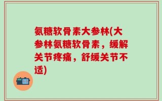 氨糖软骨素大参林(大参林氨糖软骨素，缓解关节疼痛，舒缓关节不适)