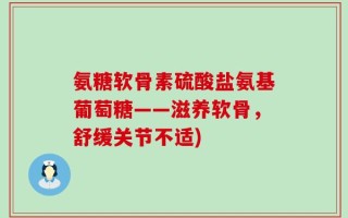 氨糖软骨素硫酸盐氨基葡萄糖——滋养软骨，舒缓关节不适)
