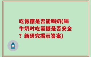 吃氨糖是否能喝奶(喝牛奶时吃氨糖是否安全？新研究揭示答案)