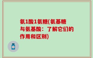 氨1酸1氨糖(氨基糖与氨基酸：了解它们的作用和区别)