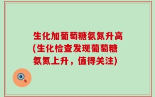 生化加葡萄糖氨氮升高(生化检查发现葡萄糖氨氮上升，值得关注)
