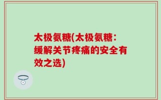 太极氨糖(太极氨糖：缓解关节疼痛的安全有效之选)