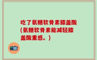 吃了氨糖软骨素膝盖酸(氨糖软骨素能减轻膝盖酸重感。)