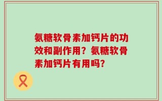 氨糖软骨素加钙片的功效和副作用？氨糖软骨素加钙片有用吗？