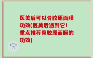 医美后可以骨胶原面膜功效(医美后遇到它！重点推荐骨胶原面膜的功效)