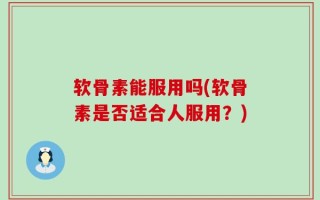 软骨素能服用吗(软骨素是否适合人服用？)