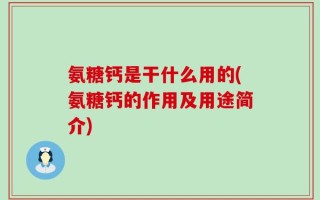 氨糖钙是干什么用的(氨糖钙的作用及用途简介)