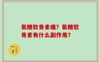 氨糖软骨素痛？氨糖软骨素有什么副作用？