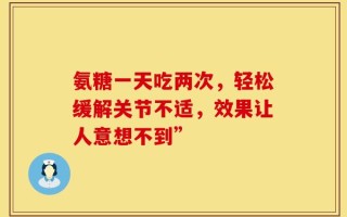 氨糖一天吃两次，轻松缓解关节不适，效果让人意想不到”