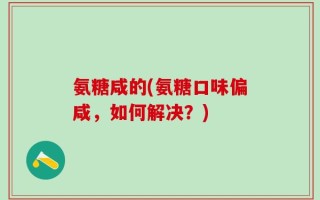 氨糖咸的(氨糖口味偏咸，如何解决？)