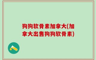 狗狗软骨素加拿大(加拿大出售狗狗软骨素)