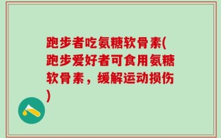 跑步者吃氨糖软骨素(跑步爱好者可食用氨糖软骨素，缓解运动损伤)