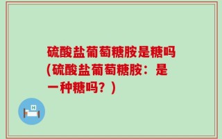 硫酸盐葡萄糖胺是糖吗(硫酸盐葡萄糖胺：是一种糖吗？)