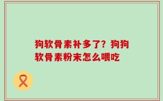 狗软骨素补多了？狗狗软骨素粉末怎么喂吃