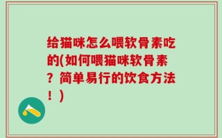 给猫咪怎么喂软骨素吃的(如何喂猫咪软骨素？简单易行的饮食方法！)