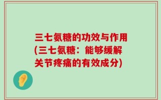 三七氨糖的功效与作用(三七氨糖：能够缓解关节疼痛的有效成分)