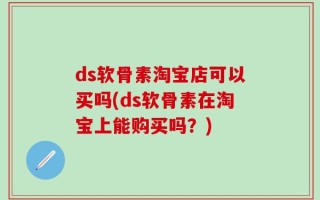 ds软骨素淘宝店可以买吗(ds软骨素在淘宝上能购买吗？)