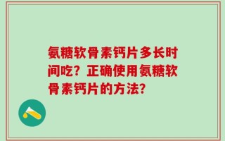 氨糖软骨素钙片多长时间吃？正确使用氨糖软骨素钙片的方法？