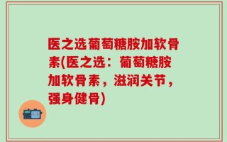 医之选葡萄糖胺加软骨素(医之选：葡萄糖胺加软骨素，滋润关节，强身健骨)