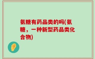 氨糖有药品类的吗(氨糖，一种新型药品类化合物)