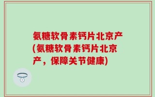 氨糖软骨素钙片北京产(氨糖软骨素钙片北京产，保障关节健康)