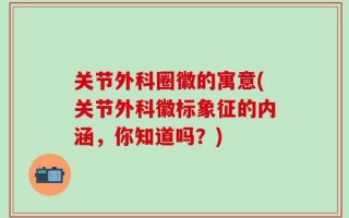 关节外科圈徽的寓意(关节外科徽标象征的内涵，你知道吗？)