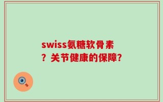 swiss氨糖软骨素？关节健康的保障？