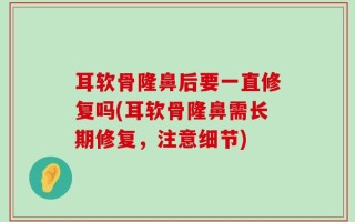 耳软骨隆鼻后要一直修复吗(耳软骨隆鼻需长期修复，注意细节)