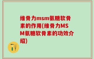 维骨力msm氨糖软骨素的作用(维骨力MSM氨糖软骨素的功效介绍)