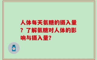 人体每天氨糖的摄入量？了解氨糖对人体的影响与摄入量？