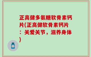正高健多氨糖软骨素钙片(正高健软骨素钙片：关爱关节，滋养身体)