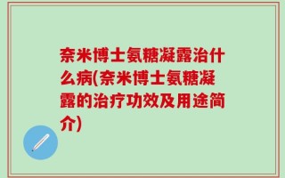 奈米博士氨糖凝露治什么病(奈米博士氨糖凝露的治疗功效及用途简介)