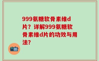 999氨糖软骨素维d片？详解999氨糖软骨素维d片的功效与用法？