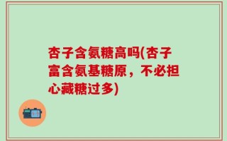 杏子含氨糖高吗(杏子富含氨基糖原，不必担心藏糖过多)