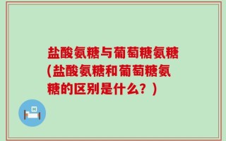 盐酸氨糖与葡萄糖氨糖(盐酸氨糖和葡萄糖氨糖的区别是什么？)