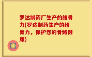 罗达制药厂生产的维骨力(罗达制药生产的维骨力，保护您的骨骼健康)