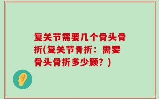 复关节需要几个骨头骨折(复关节骨折：需要骨头骨折多少颗？)