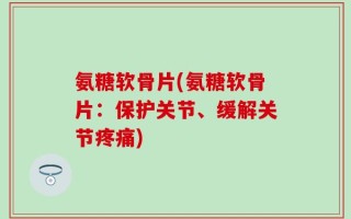 氨糖软骨片(氨糖软骨片：保护关节、缓解关节疼痛)