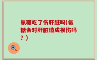 氨糖吃了伤肝脏吗(氨糖会对肝脏造成损伤吗？)