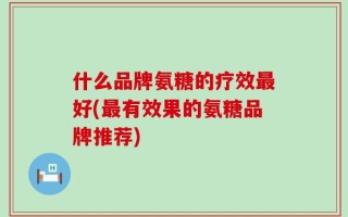 什么品牌氨糖的疗效最好(最有效果的氨糖品牌推荐)