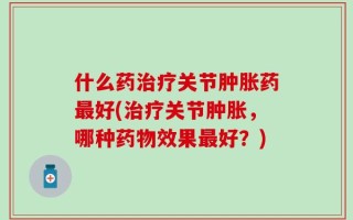 什么药治疗关节肿胀药最好(治疗关节肿胀，哪种药物效果最好？)
