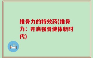 维骨力的特效药(维骨力：开启强骨健体新时代)