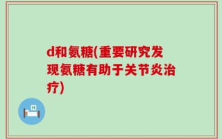 d和氨糖(重要研究发现氨糖有助于关节炎治疗)