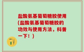 盐酸氨基葡萄糖胶使用(盐酸氨基葡萄糖胶的功效与使用方法，科普一下！)