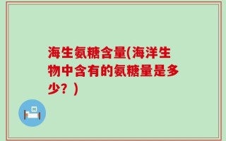 海生氨糖含量(海洋生物中含有的氨糖量是多少？)