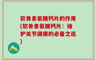 软骨素氨糖钙片的作用(软骨素氨糖钙片：维护关节健康的必备之选)
