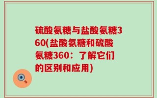 硫酸氨糖与盐酸氨糖360(盐酸氨糖和硫酸氨糖360：了解它们的区别和应用)