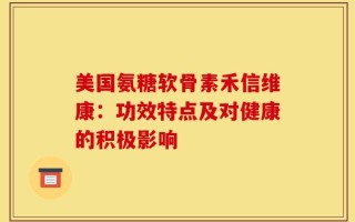 美国氨糖软骨素禾信维康：功效特点及对健康的积极影响