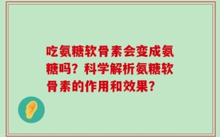 吃氨糖软骨素会变成氨糖吗？科学解析氨糖软骨素的作用和效果？